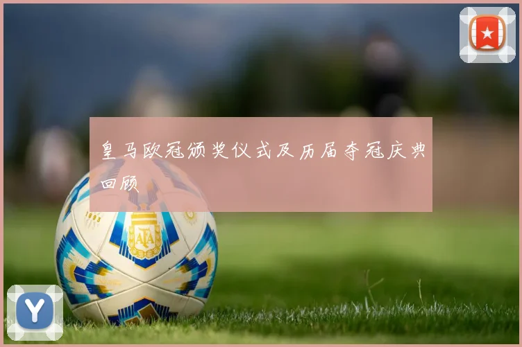 皇马欧冠颁奖仪式及历届夺冠庆典回顾