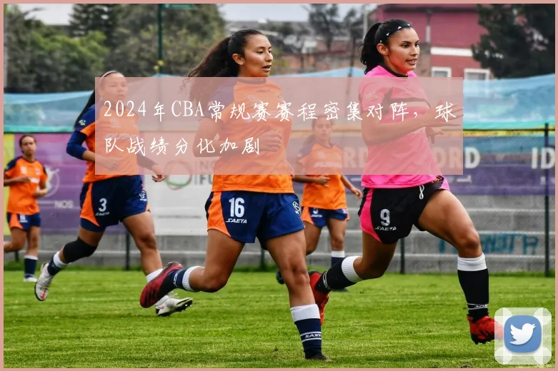 2024年CBA常规赛赛程密集对阵，球队战绩分化加剧