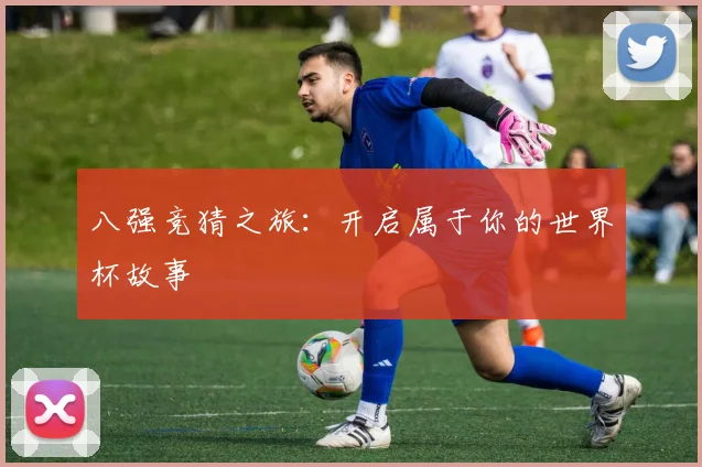 八强竞猜之旅：开启属于你的世界杯故事