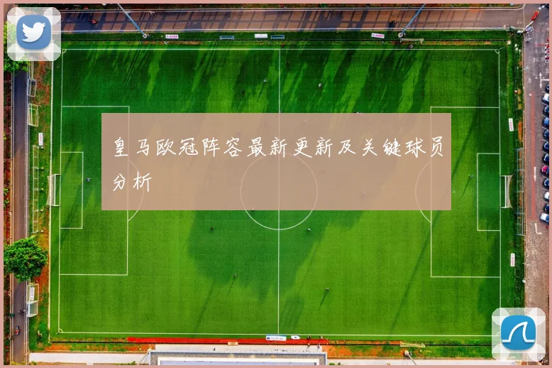 皇马欧冠阵容最新更新及关键球员分析