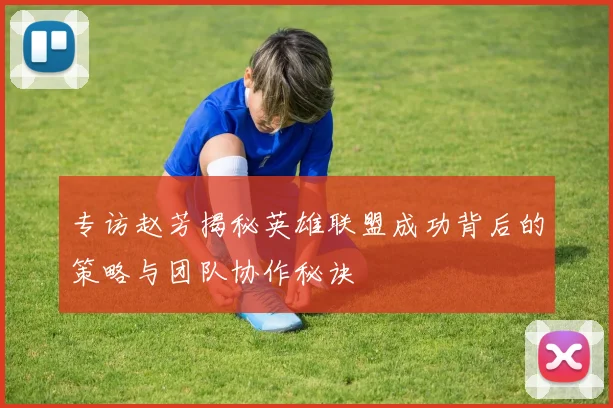 专访赵芳揭秘英雄联盟成功背后的策略与团队协作秘诀