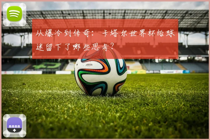 从爆冷到传奇：卡塔尔世界杯给球迷留下了哪些思考？
