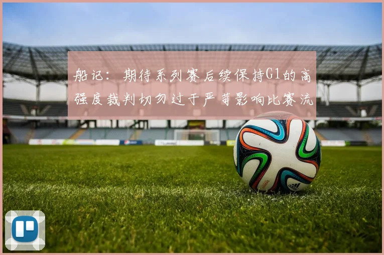船记：期待系列赛后续保持G1的高强度裁判切勿过于严苛影响比赛流畅性