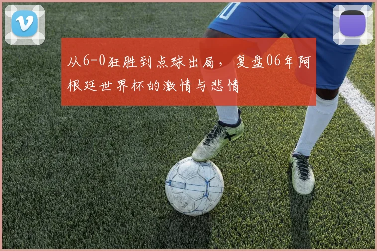 从6-0狂胜到点球出局，复盘06年阿根廷世界杯的激情与悲情