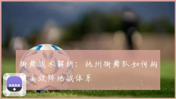 街舞战术解析：杭州街舞队如何构建高效阵地战体系